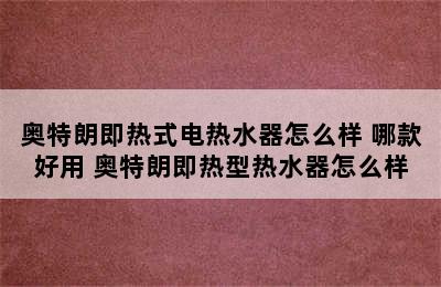 奥特朗即热式电热水器怎么样 哪款好用 奥特朗即热型热水器怎么样